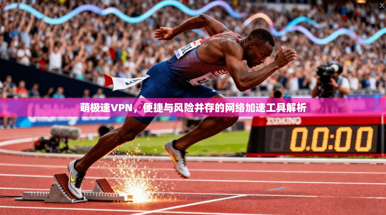 萌极速VPN，便捷与风险并存的网络加速工具解析