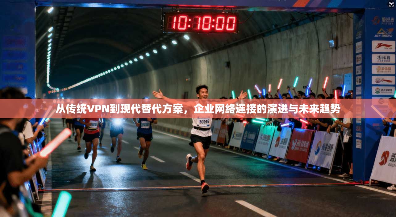 从传统VPN到现代替代方案，企业网络连接的演进与未来趋势