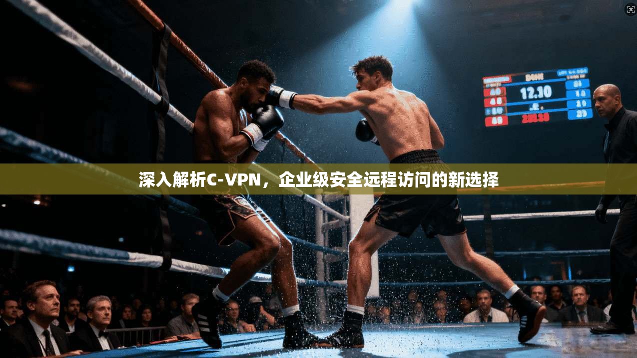 深入解析C-VPN，企业级安全远程访问的新选择