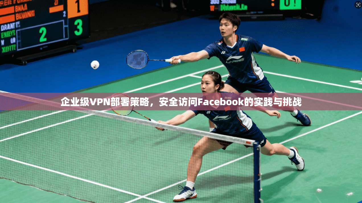 企业级VPN部署策略，安全访问Facebook的实践与挑战