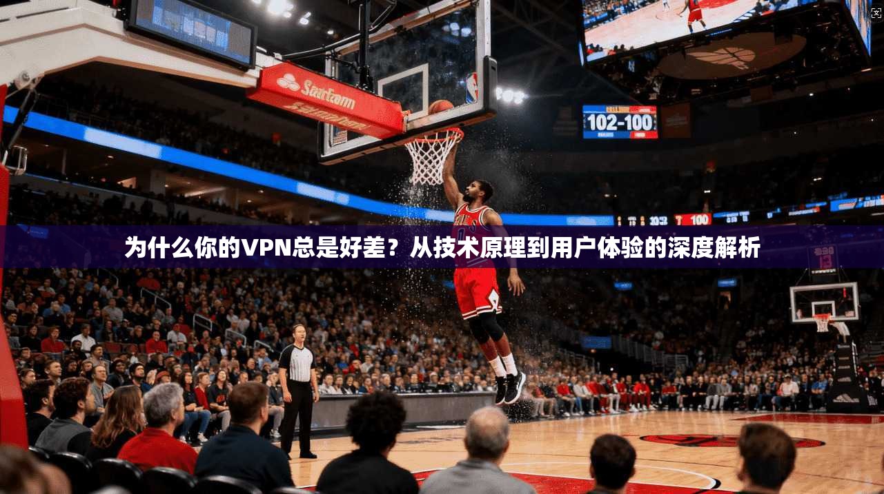 为什么你的VPN总是好差？从技术原理到用户体验的深度解析