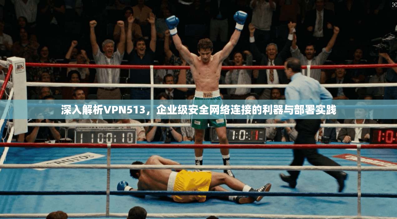 深入解析VPN513，企业级安全网络连接的利器与部署实践