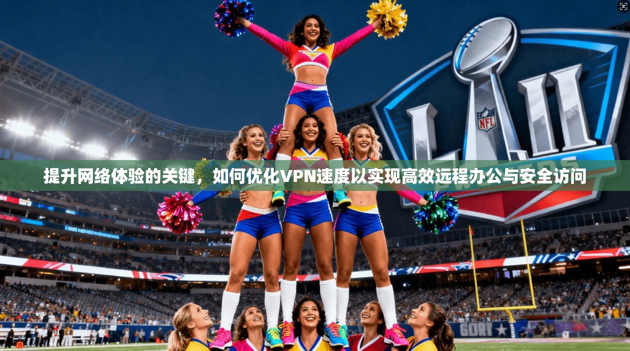 提升网络体验的关键，如何优化VPN速度以实现高效远程办公与安全访问