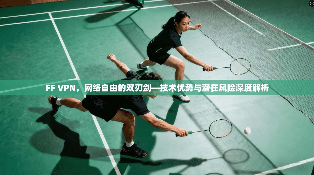 FF VPN，网络自由的双刃剑—技术优势与潜在风险深度解析