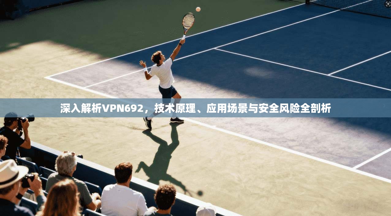 深入解析VPN692，技术原理、应用场景与安全风险全剖析