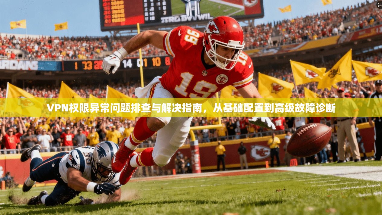 VPN权限异常问题排查与解决指南，从基础配置到高级故障诊断