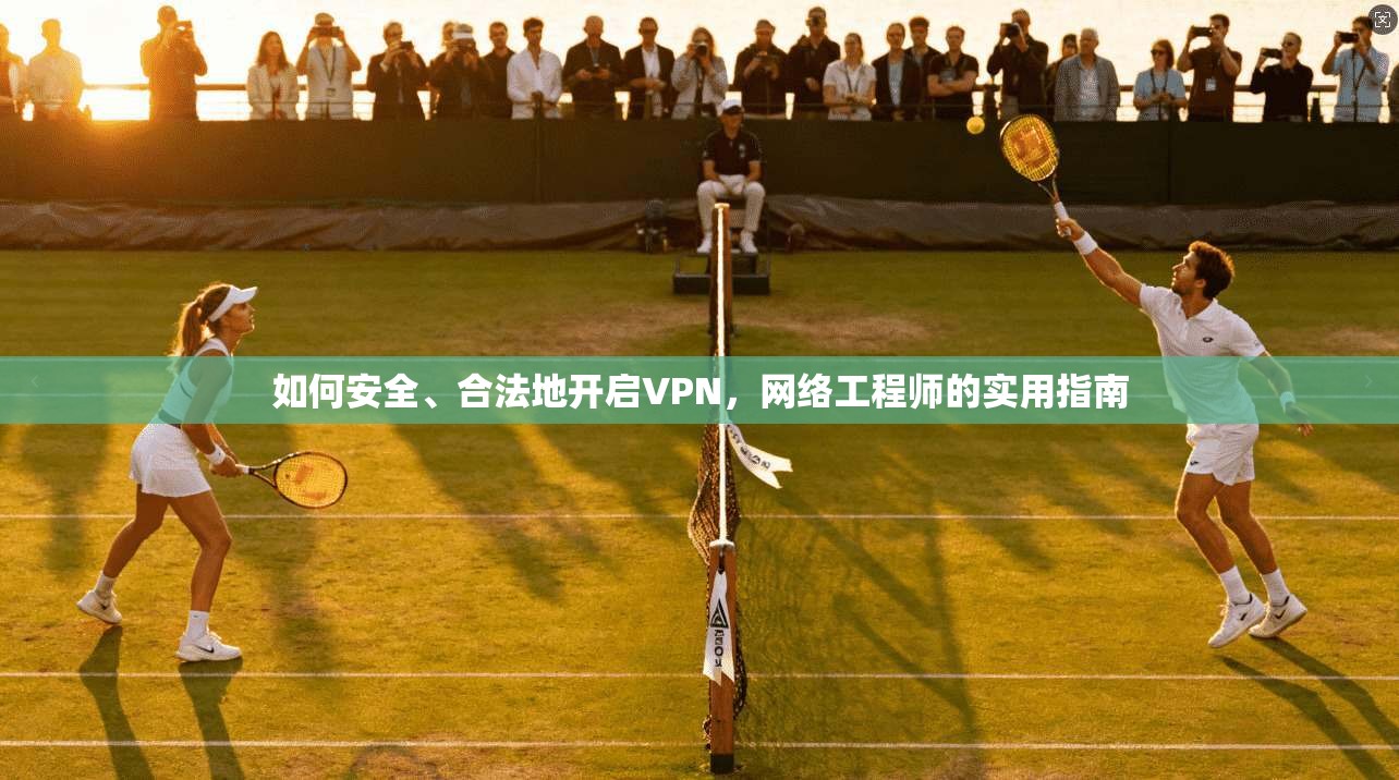 如何安全、合法地开启VPN，网络工程师的实用指南