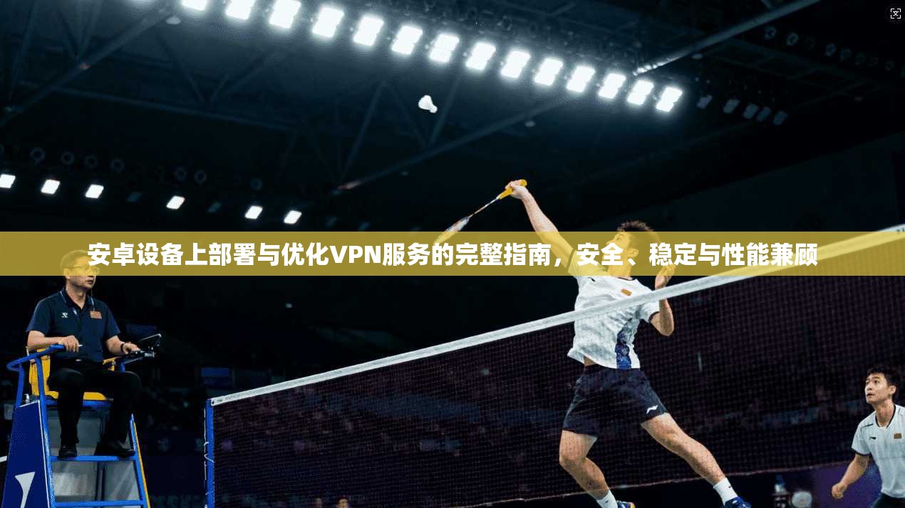 安卓设备上部署与优化VPN服务的完整指南，安全、稳定与性能兼顾