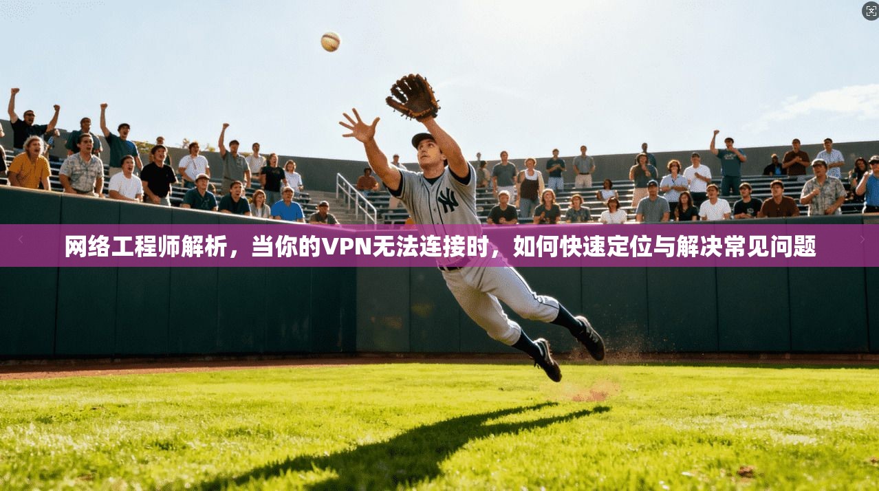 网络工程师解析，当你的VPN无法连接时，如何快速定位与解决常见问题