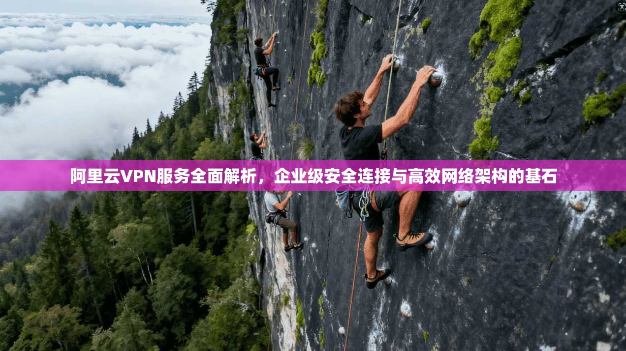 阿里云VPN服务全面解析，企业级安全连接与高效网络架构的基石