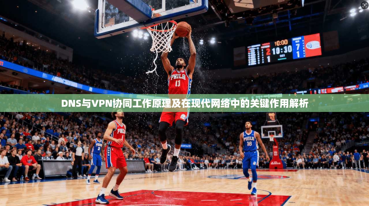DNS与VPN协同工作原理及在现代网络中的关键作用解析