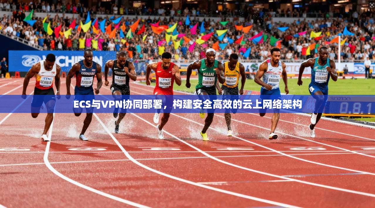 ECS与VPN协同部署，构建安全高效的云上网络架构