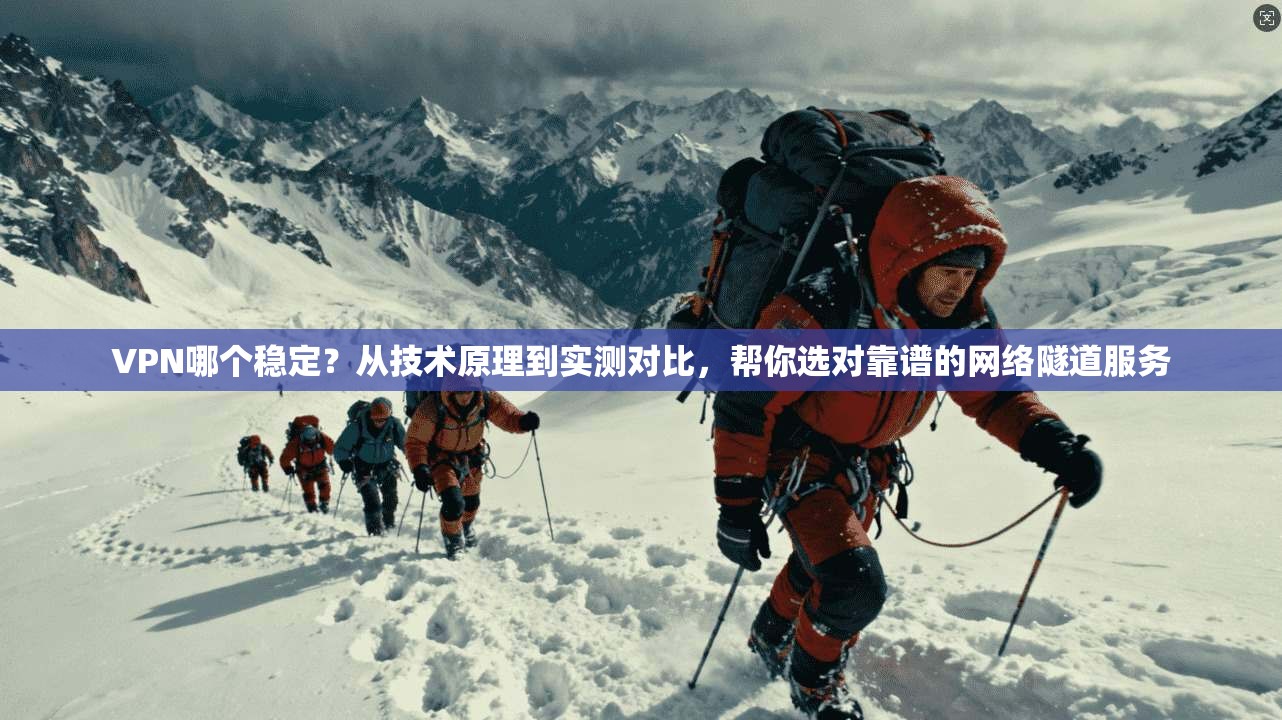 VPN哪个稳定？从技术原理到实测对比，帮你选对靠谱的网络隧道服务