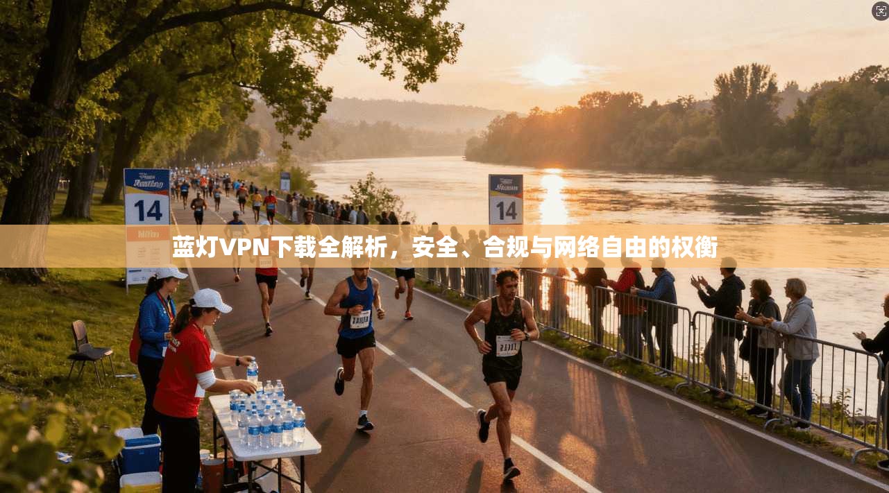 蓝灯VPN下载全解析，安全、合规与网络自由的权衡