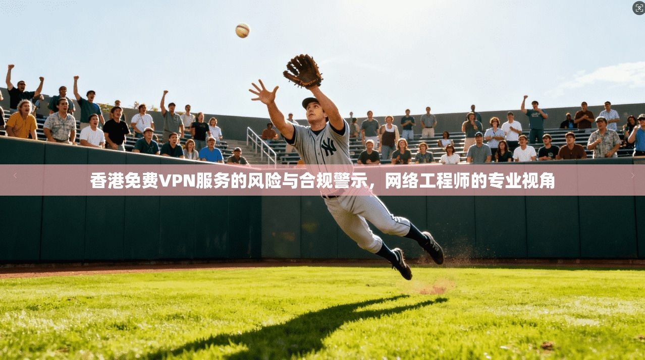 香港免费VPN服务的风险与合规警示，网络工程师的专业视角
