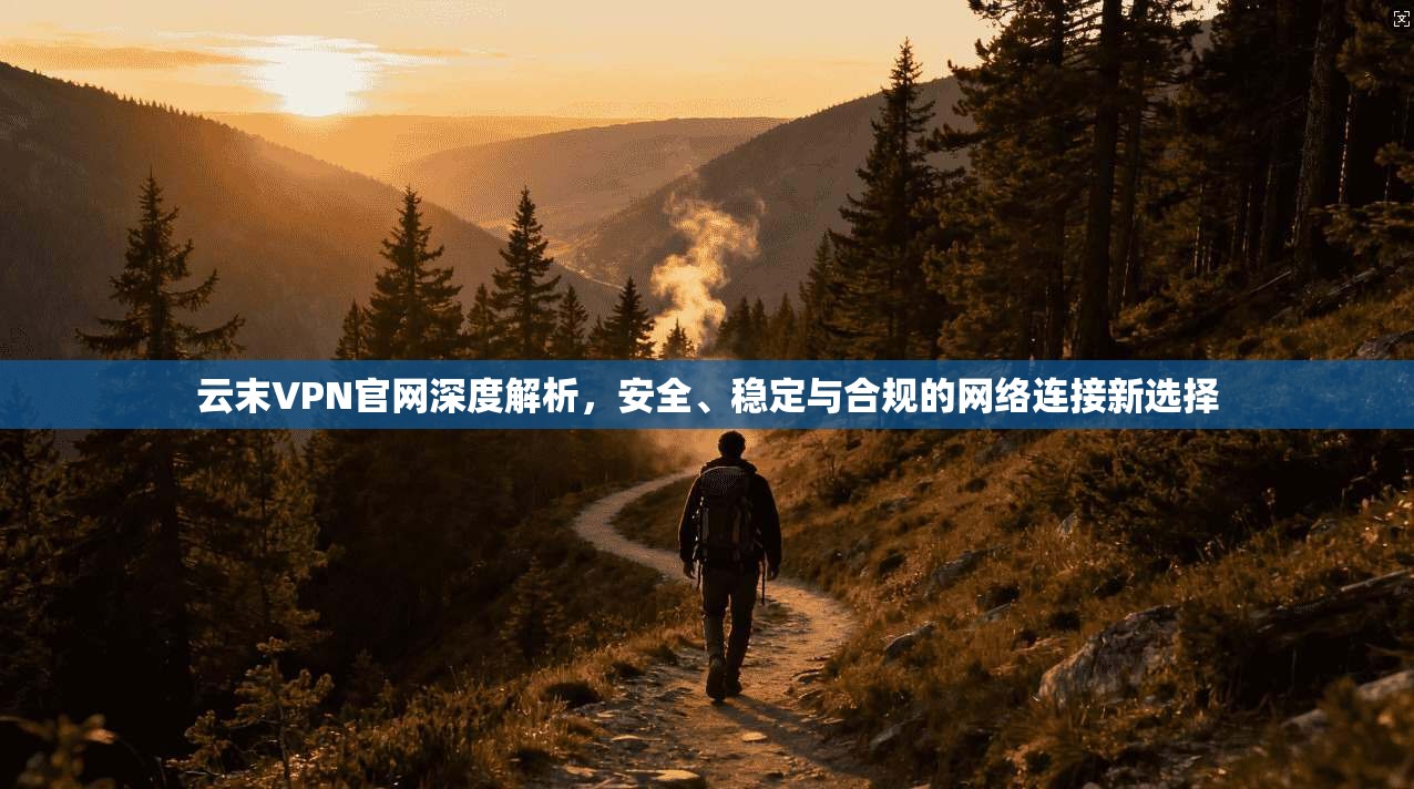 云末VPN官网深度解析，安全、稳定与合规的网络连接新选择