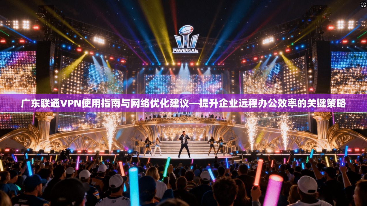 广东联通VPN使用指南与网络优化建议—提升企业远程办公效率的关键策略