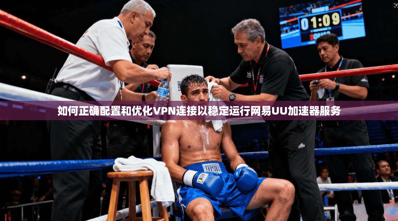 如何正确配置和优化VPN连接以稳定运行网易UU加速器服务