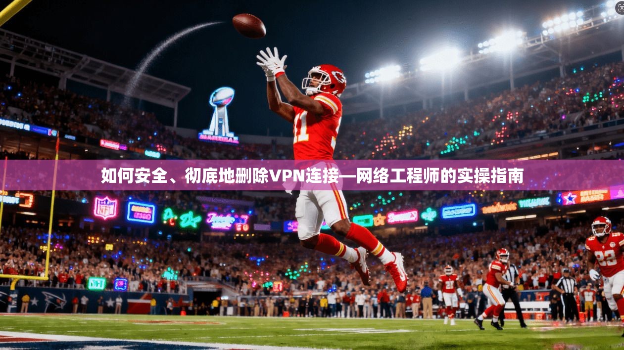 如何安全、彻底地删除VPN连接—网络工程师的实操指南