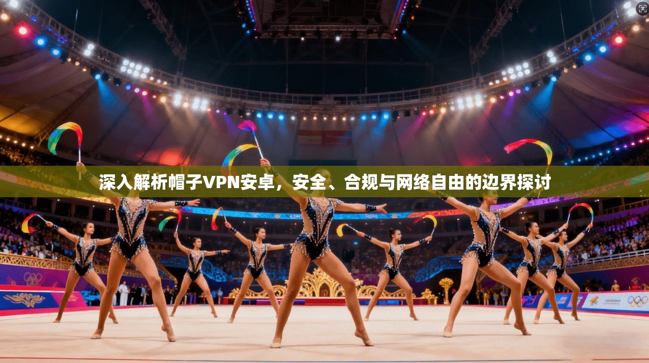 深入解析帽子VPN安卓，安全、合规与网络自由的边界探讨