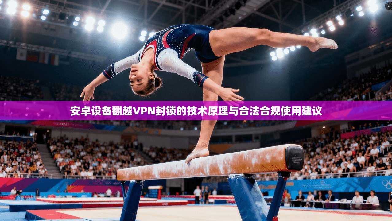 安卓设备翻越VPN封锁的技术原理与合法合规使用建议