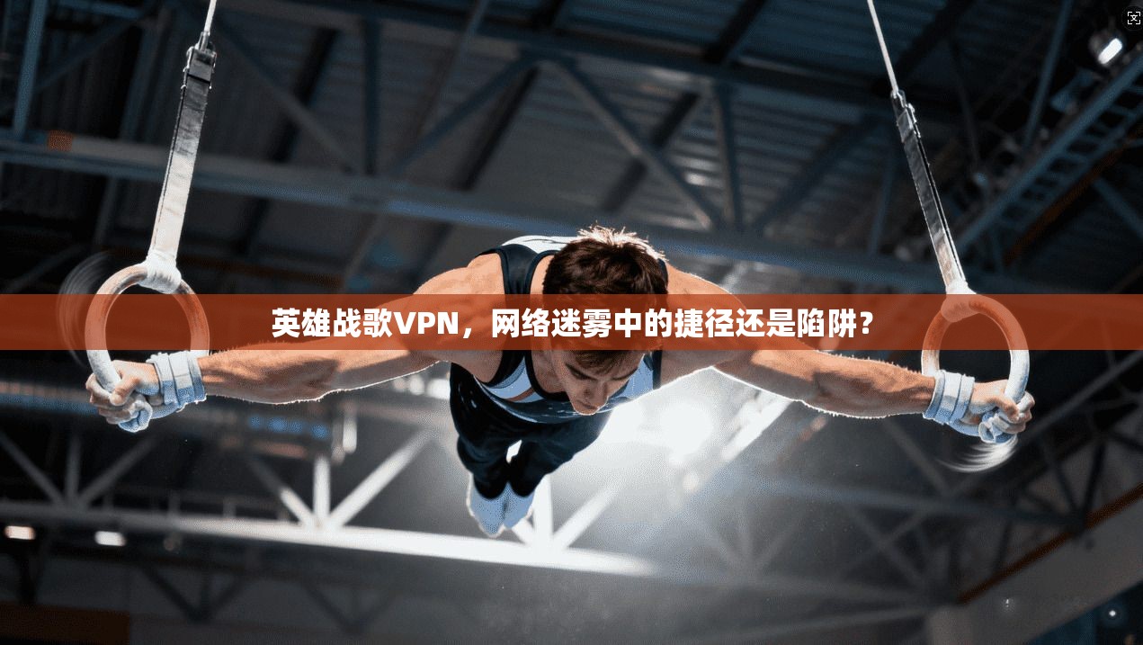 英雄战歌VPN，网络迷雾中的捷径还是陷阱？