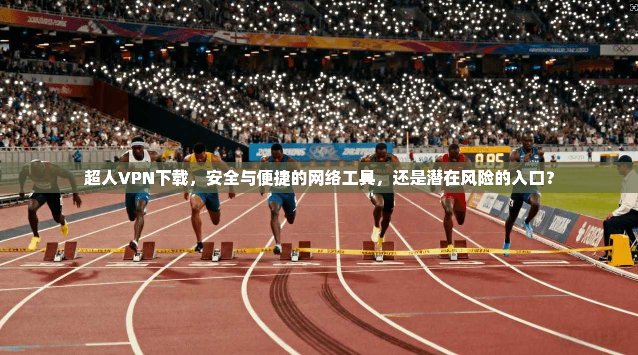 超人VPN下载，安全与便捷的网络工具，还是潜在风险的入口？