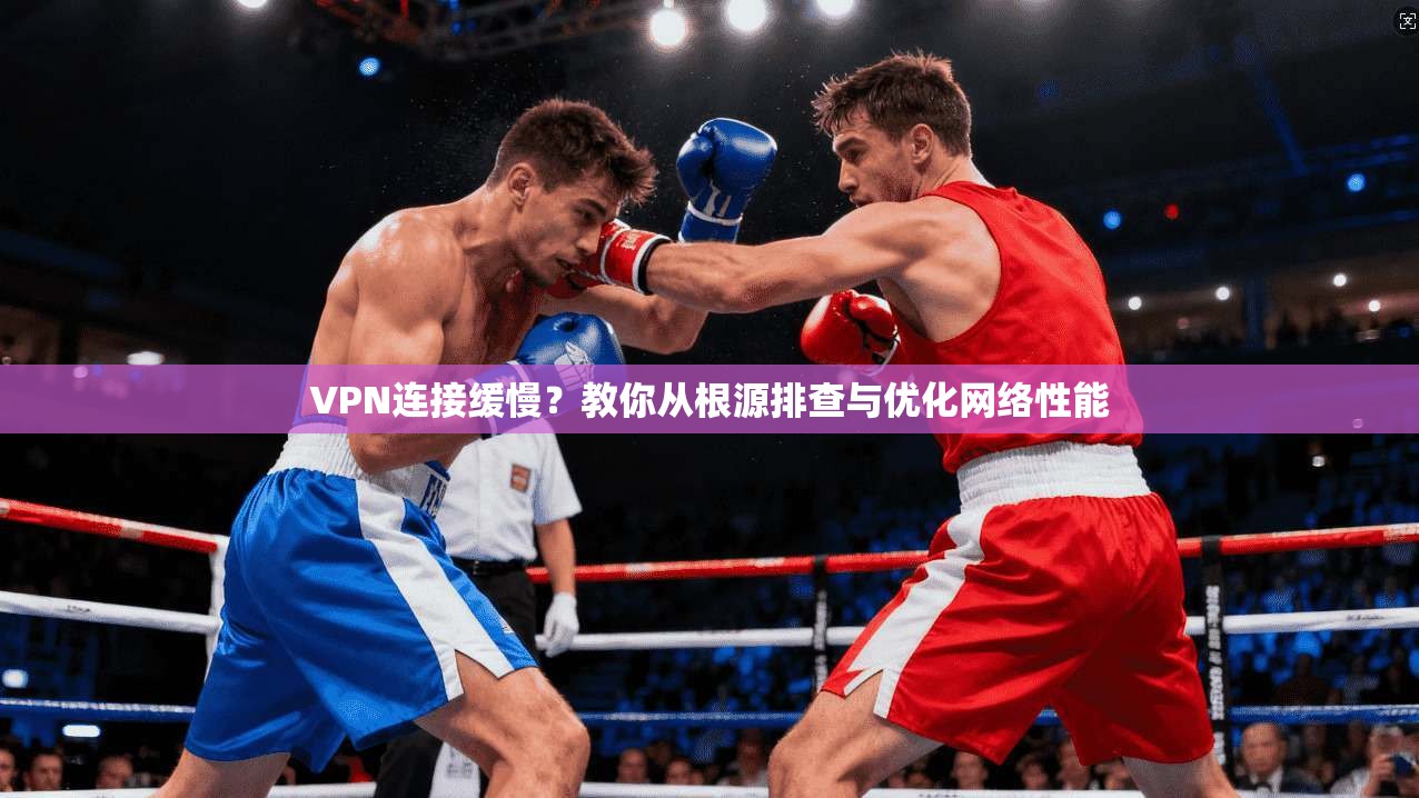 VPN连接缓慢？教你从根源排查与优化网络性能