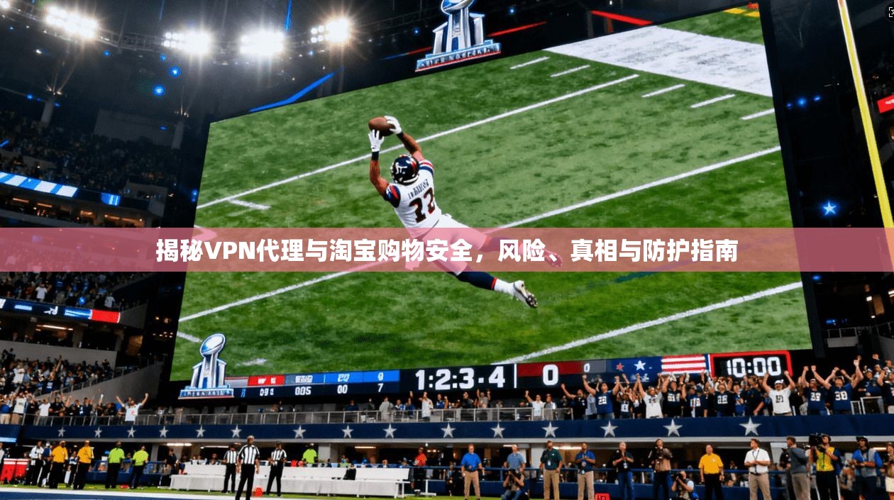 揭秘VPN代理与淘宝购物安全，风险、真相与防护指南