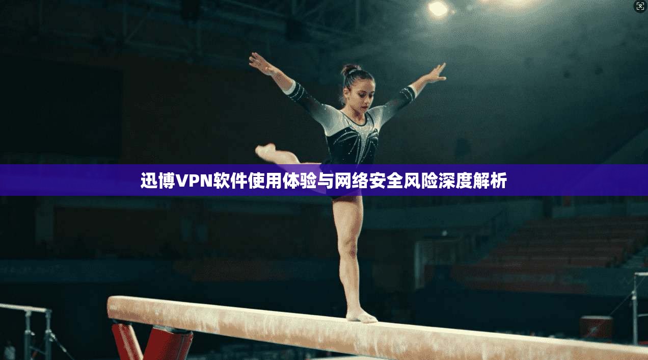 迅博VPN软件使用体验与网络安全风险深度解析
