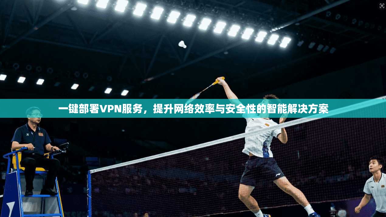 一键部署VPN服务，提升网络效率与安全性的智能解决方案