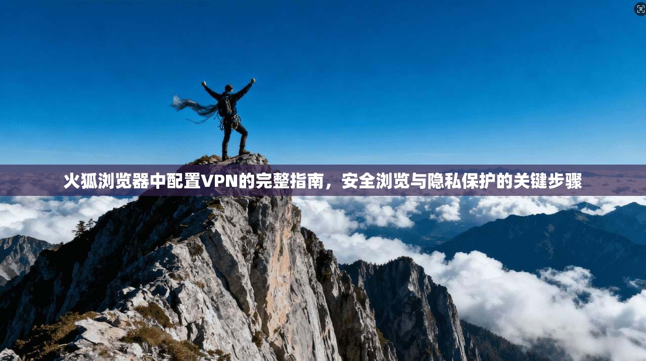 火狐浏览器中配置VPN的完整指南，安全浏览与隐私保护的关键步骤