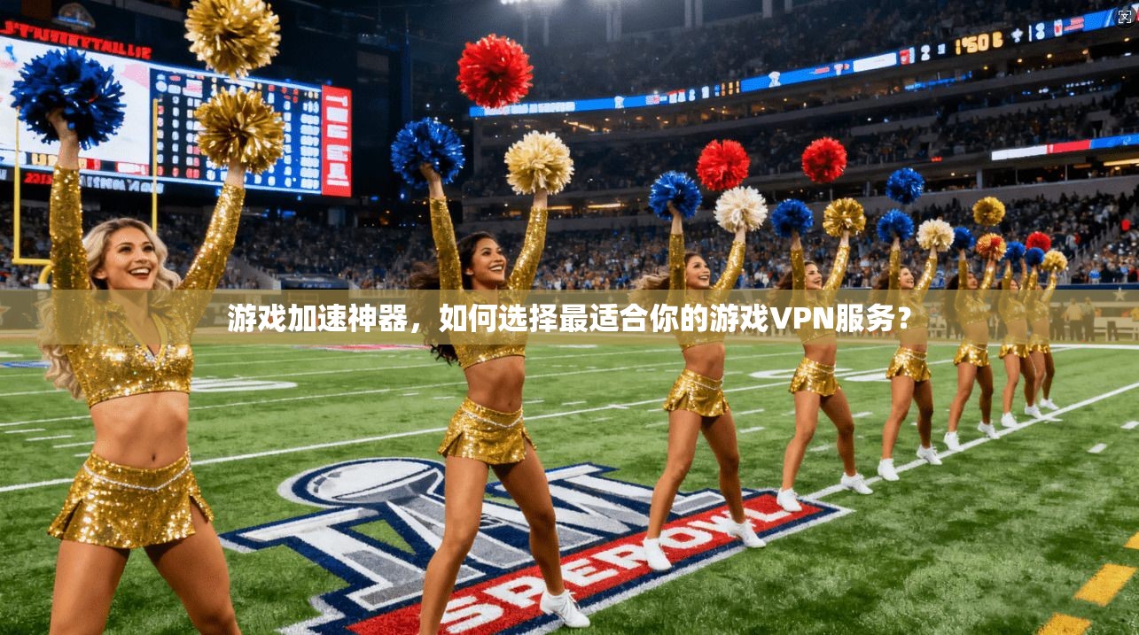 游戏加速神器，如何选择最适合你的游戏VPN服务？