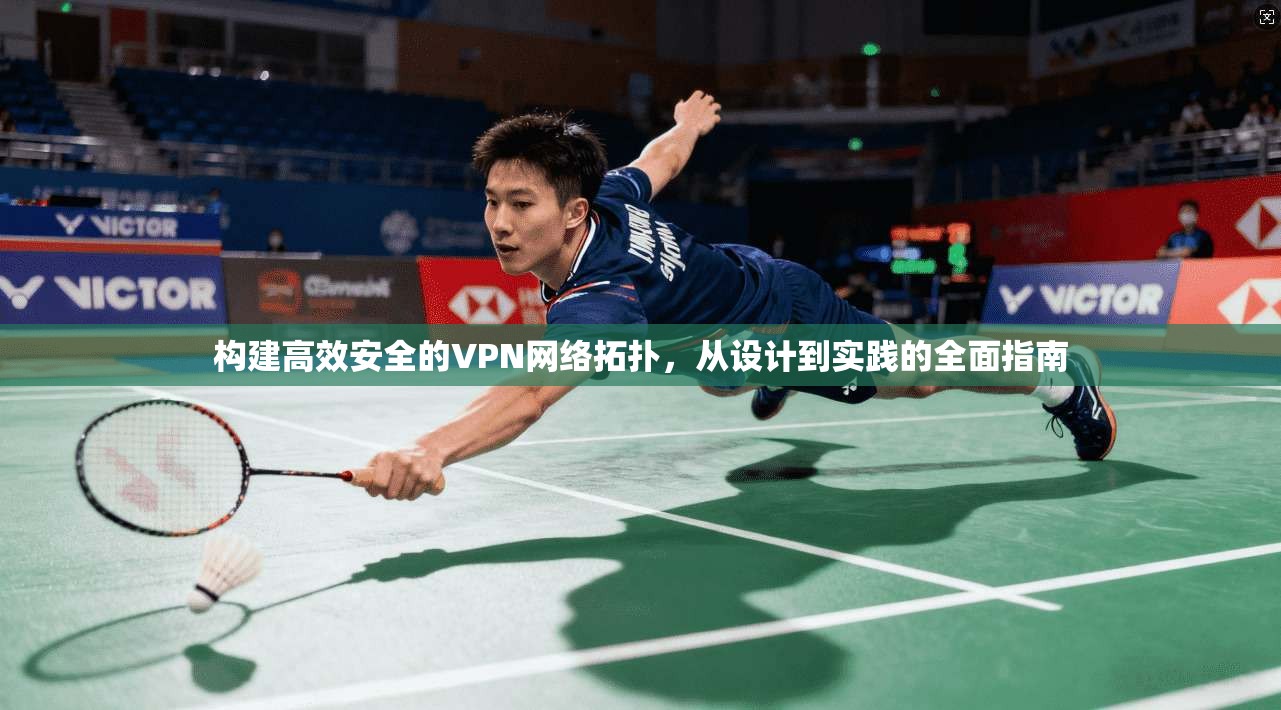 构建高效安全的VPN网络拓扑，从设计到实践的全面指南