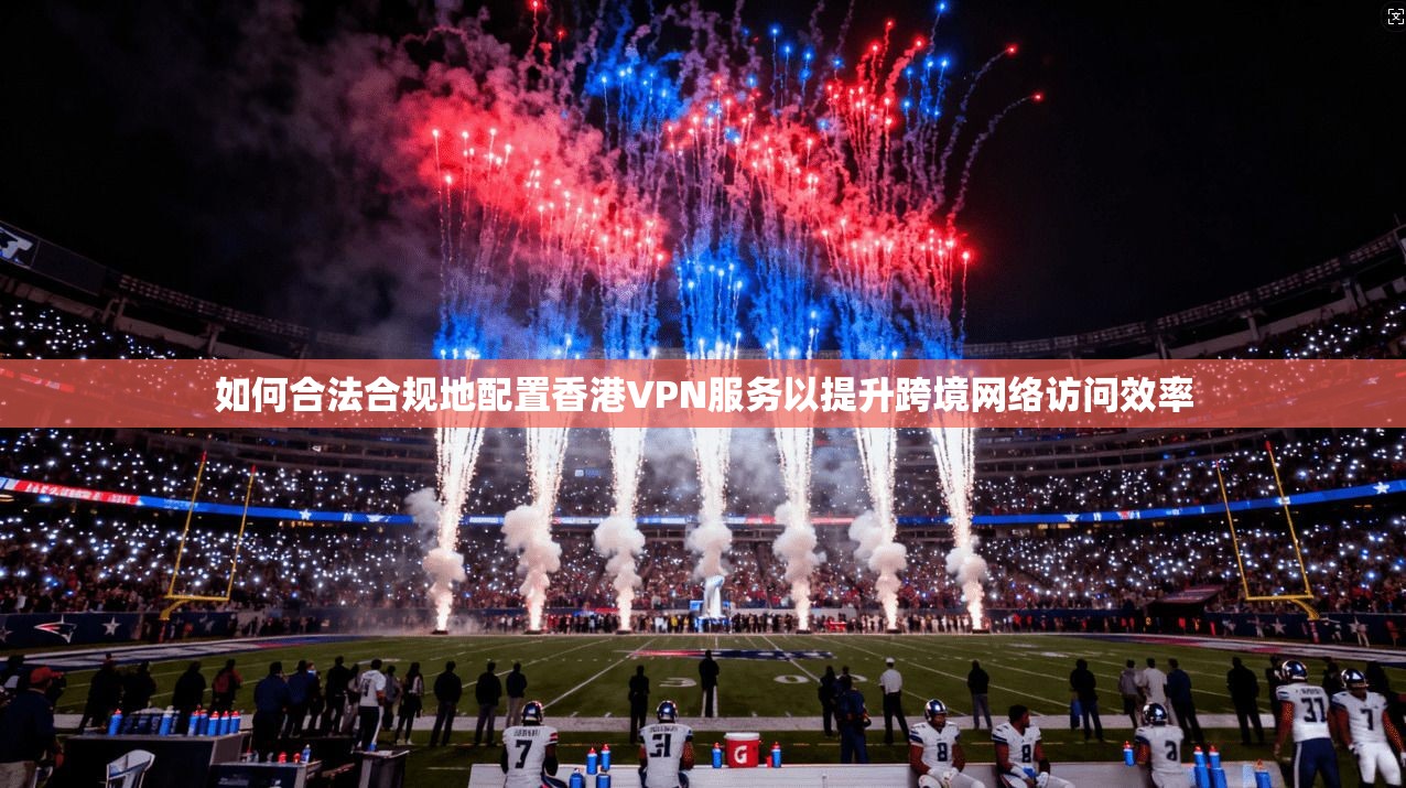 如何合法合规地配置香港VPN服务以提升跨境网络访问效率