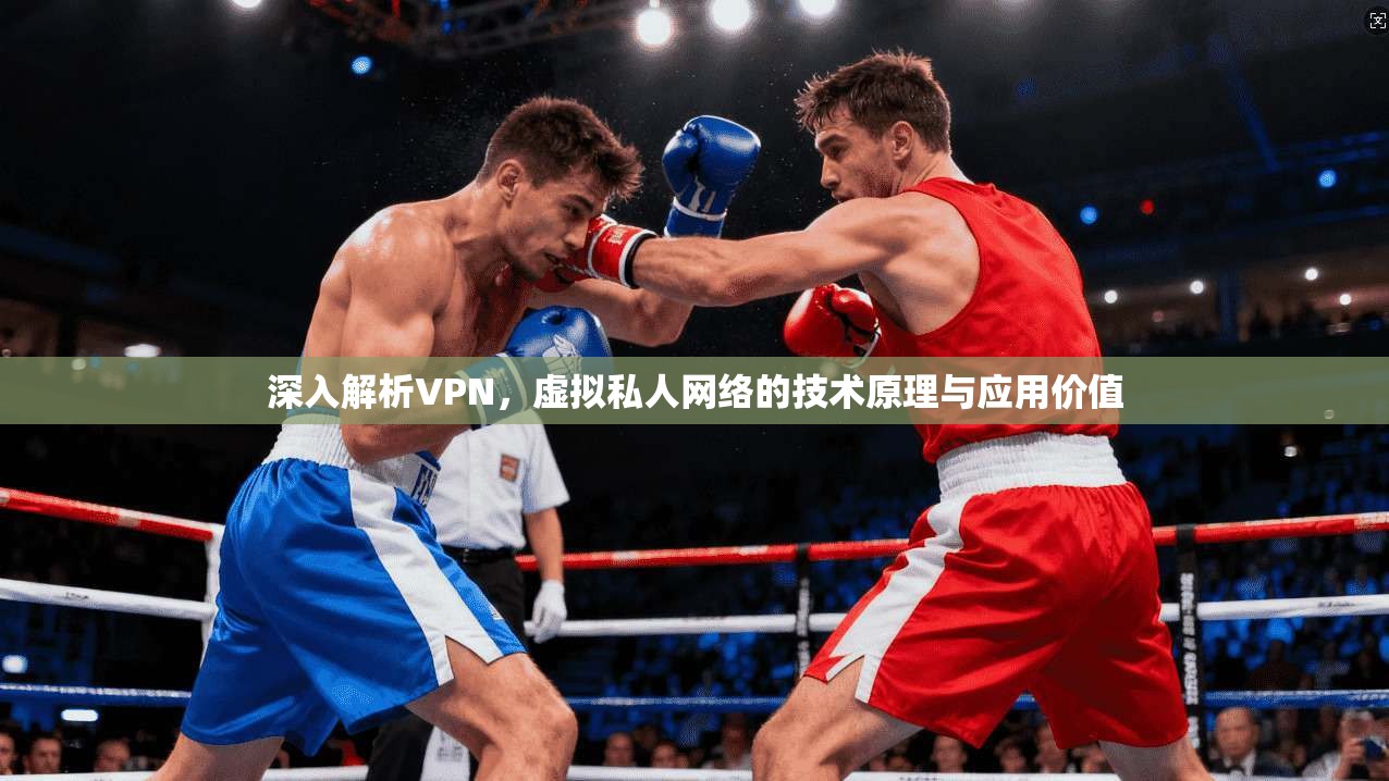 深入解析VPN，虚拟私人网络的技术原理与应用价值