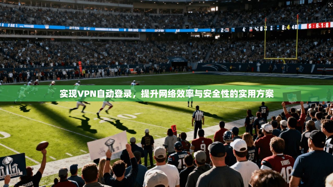 实现VPN自动登录，提升网络效率与安全性的实用方案