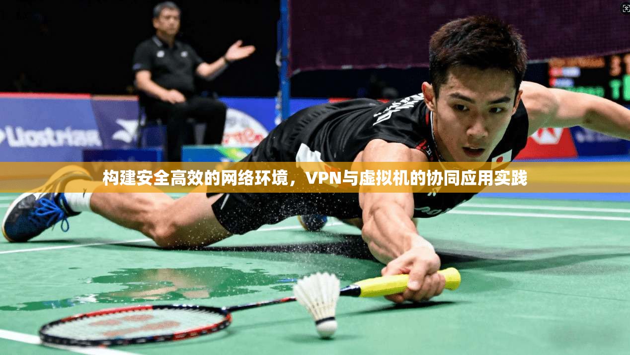 构建安全高效的网络环境，VPN与虚拟机的协同应用实践