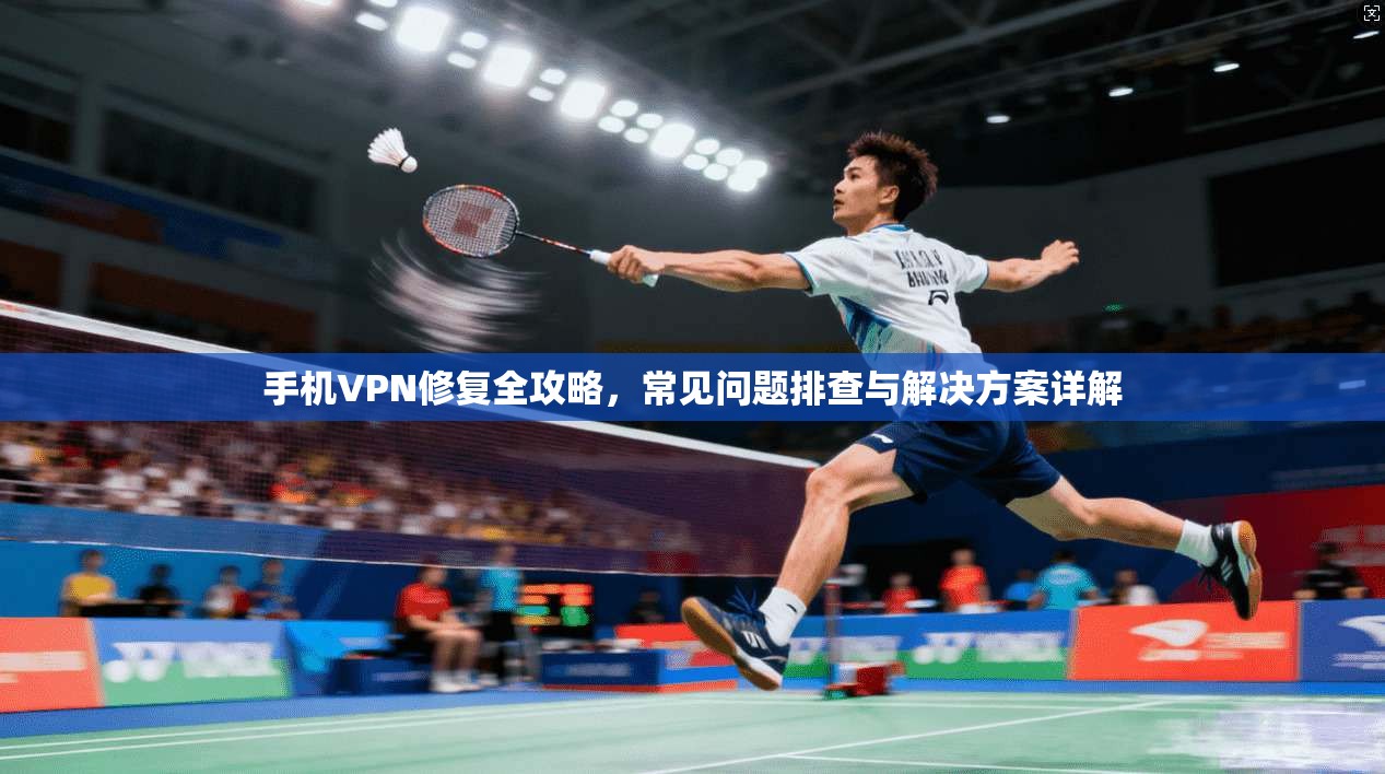 手机VPN修复全攻略，常见问题排查与解决方案详解