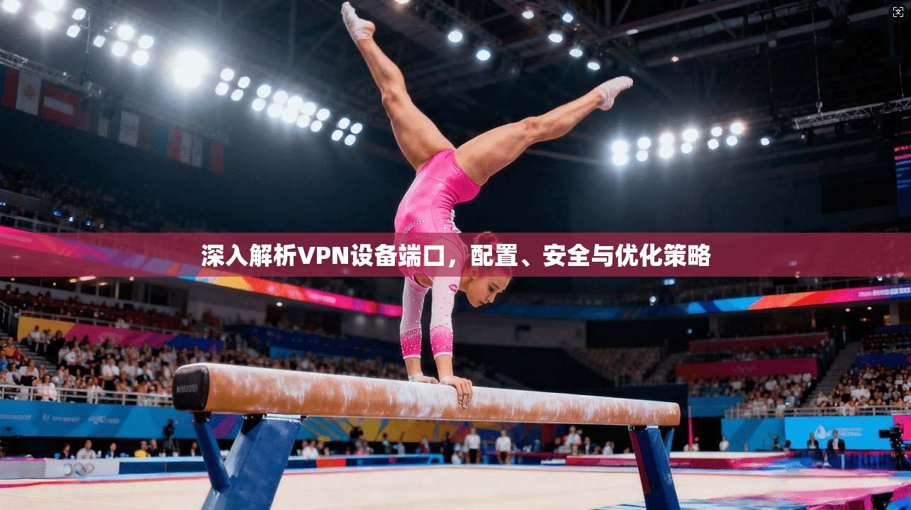 深入解析VPN设备端口，配置、安全与优化策略