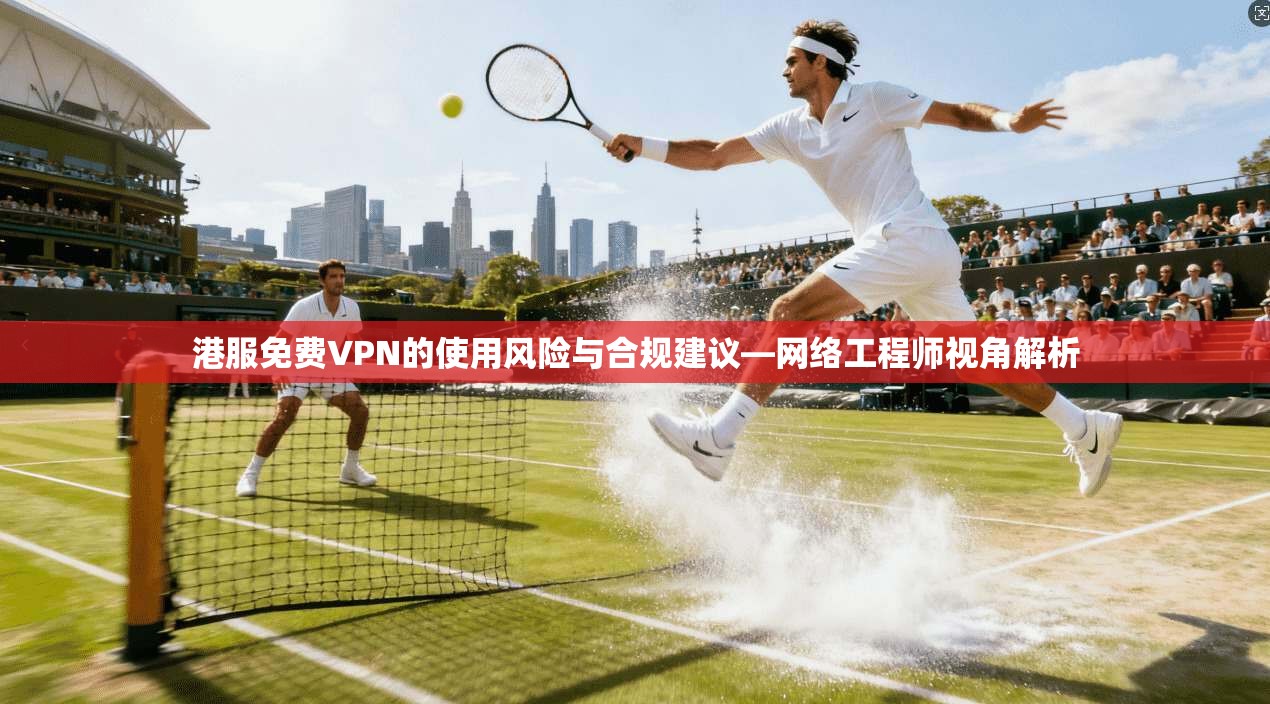 港服免费VPN的使用风险与合规建议—网络工程师视角解析