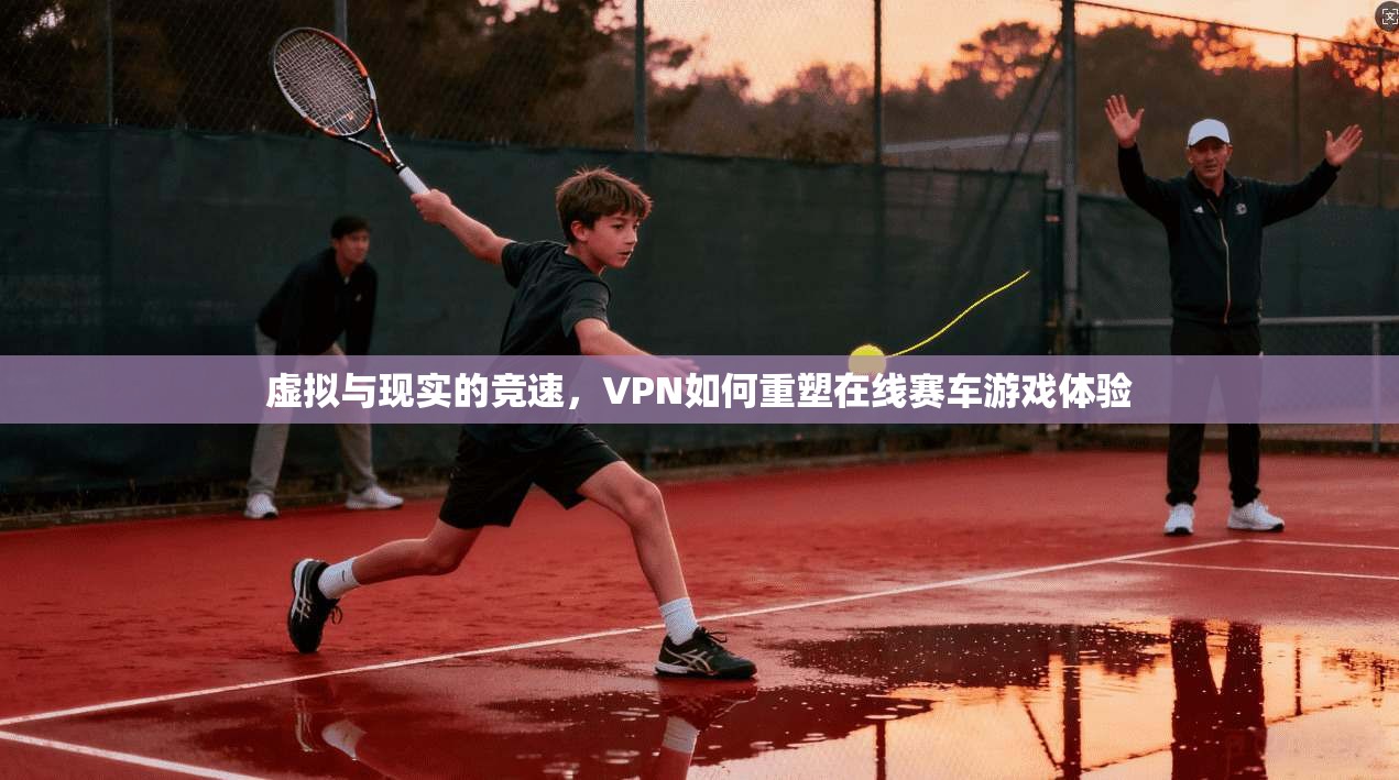 虚拟与现实的竞速，VPN如何重塑在线赛车游戏体验