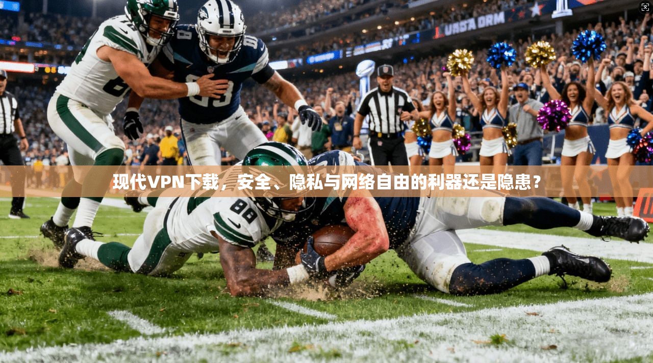 现代VPN下载，安全、隐私与网络自由的利器还是隐患？