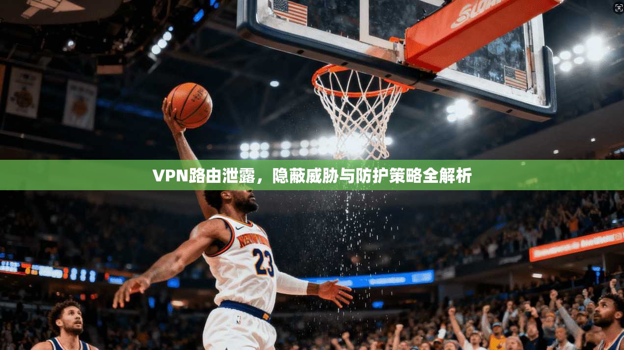 VPN路由泄露，隐蔽威胁与防护策略全解析