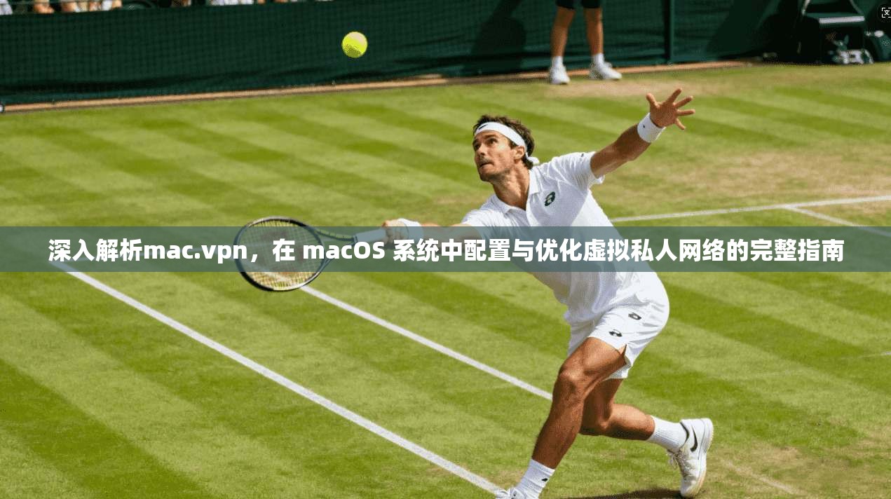 深入解析mac.vpn，在 macOS 系统中配置与优化虚拟私人网络的完整指南