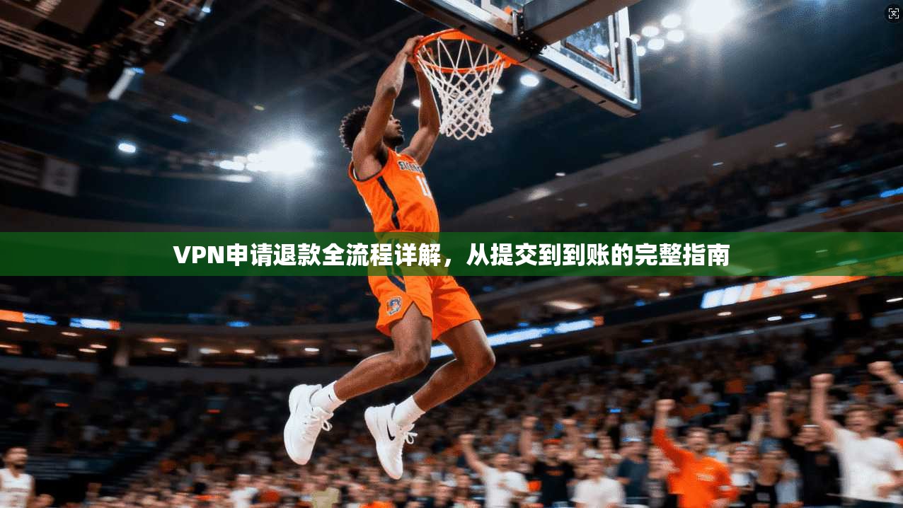 VPN申请退款全流程详解，从提交到到账的完整指南