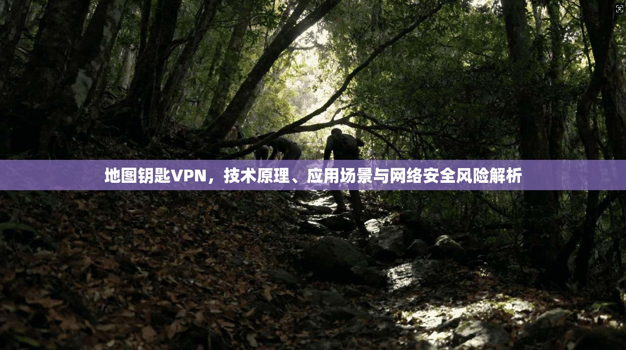 地图钥匙VPN，技术原理、应用场景与网络安全风险解析