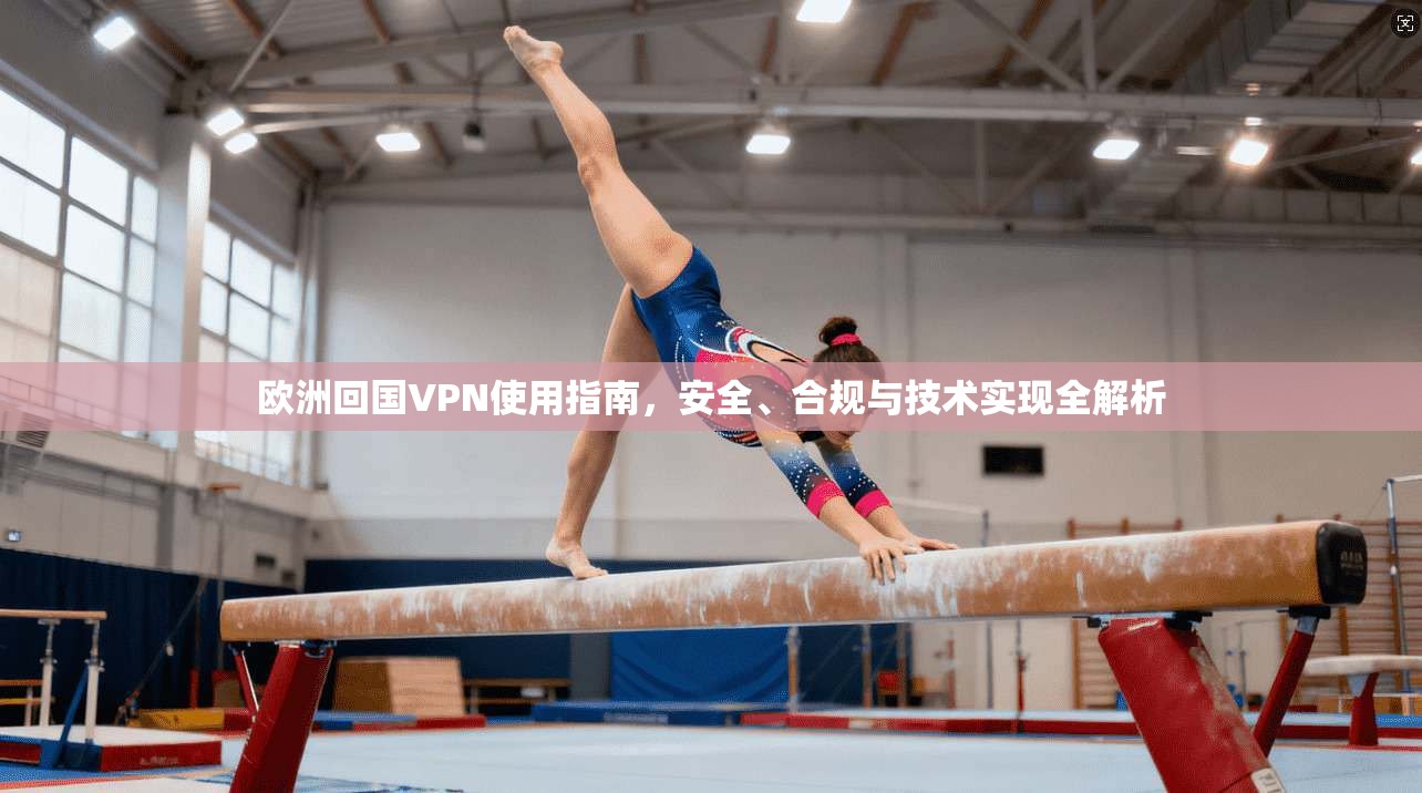 欧洲回国VPN使用指南，安全、合规与技术实现全解析