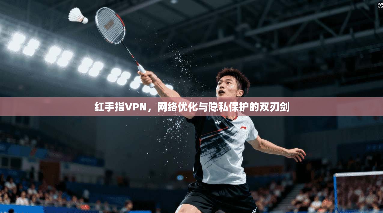 红手指VPN，网络优化与隐私保护的双刃剑