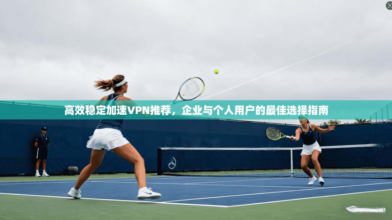 高效稳定加速VPN推荐，企业与个人用户的最佳选择指南